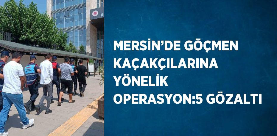 MERSİN’DE GÖÇMEN KAÇAKÇILARINA YÖNELİK OPERASYON:5 GÖZALTI