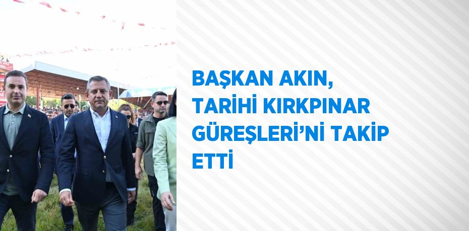 BAŞKAN AKIN, TARİHİ KIRKPINAR GÜREŞLERİ’Nİ TAKİP ETTİ