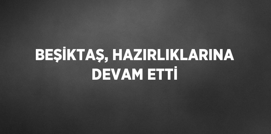 BEŞİKTAŞ, HAZIRLIKLARINA DEVAM ETTİ