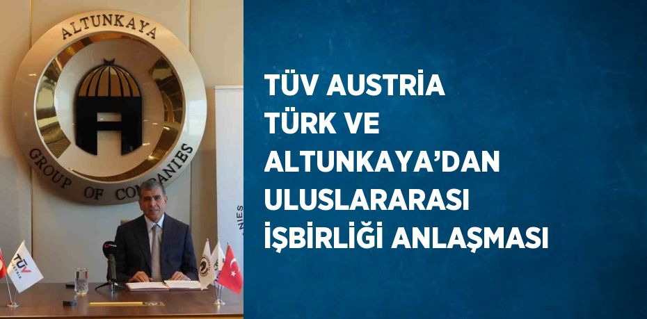 TÜV AUSTRİA TÜRK VE ALTUNKAYA’DAN ULUSLARARASI İŞBİRLİĞİ ANLAŞMASI