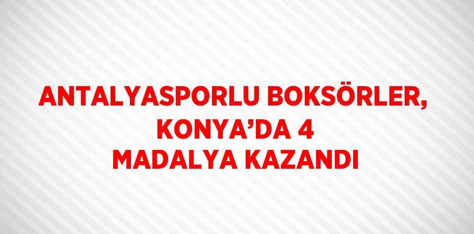 ANTALYASPORLU BOKSÖRLER, KONYA’DA 4 MADALYA KAZANDI