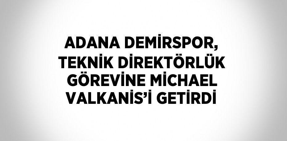 ADANA DEMİRSPOR, TEKNİK DİREKTÖRLÜK GÖREVİNE MİCHAEL VALKANİS’İ GETİRDİ