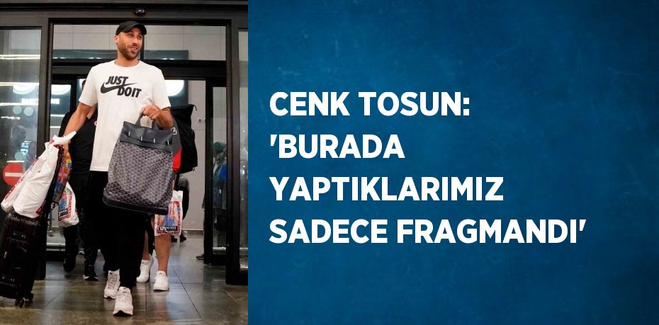 CENK TOSUN: 'BURADA YAPTIKLARIMIZ SADECE FRAGMANDI'