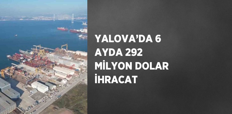 YALOVA’DA 6 AYDA 292 MİLYON DOLAR İHRACAT