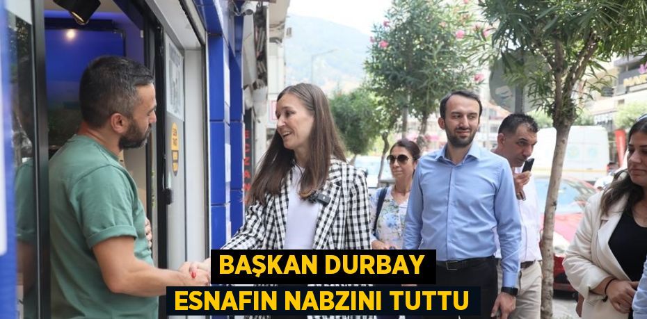 BAŞKAN DURBAY ESNAFIN NABZINI TUTTU