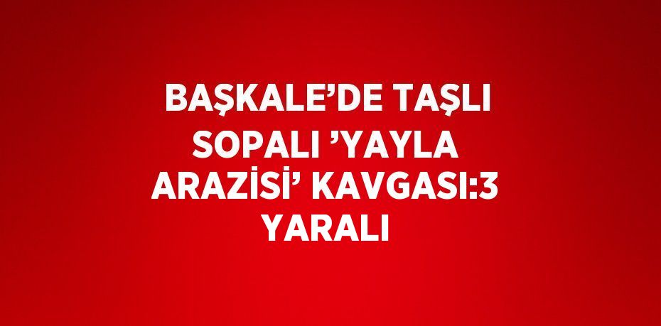 BAŞKALE’DE TAŞLI SOPALI ’YAYLA ARAZİSİ’ KAVGASI:3 YARALI