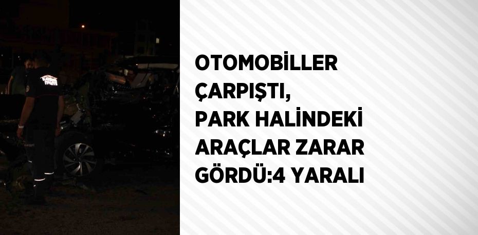 OTOMOBİLLER ÇARPIŞTI, PARK HALİNDEKİ ARAÇLAR ZARAR GÖRDÜ:4 YARALI