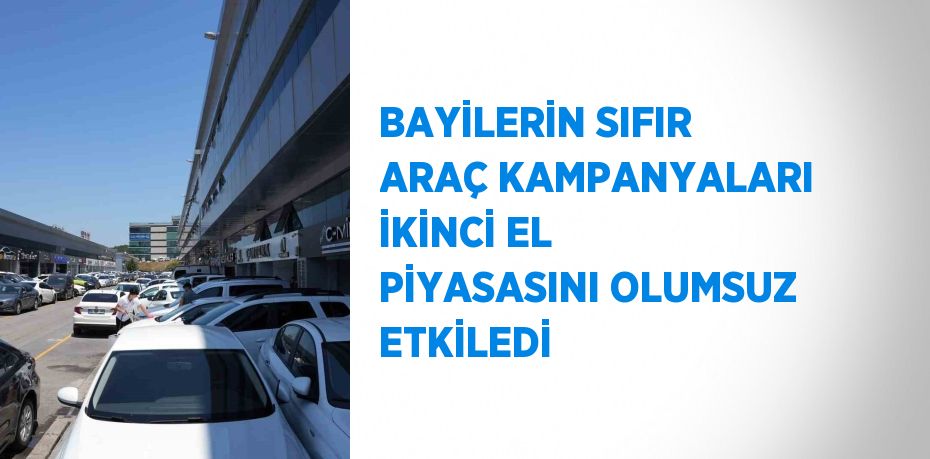 BAYİLERİN SIFIR ARAÇ KAMPANYALARI İKİNCİ EL PİYASASINI OLUMSUZ ETKİLEDİ