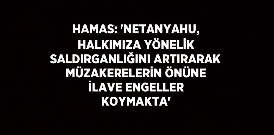 HAMAS: 'NETANYAHU, HALKIMIZA YÖNELİK SALDIRGANLIĞINI ARTIRARAK MÜZAKERELERİN ÖNÜNE İLAVE ENGELLER KOYMAKTA'