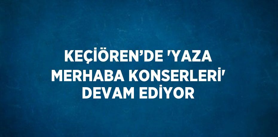 KEÇİÖREN’DE 'YAZA MERHABA KONSERLERİ' DEVAM EDİYOR