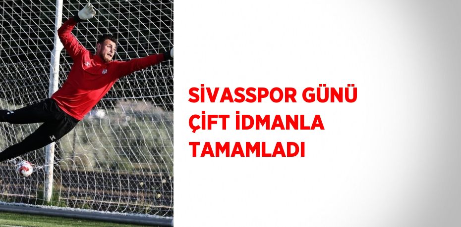 SİVASSPOR GÜNÜ ÇİFT İDMANLA TAMAMLADI