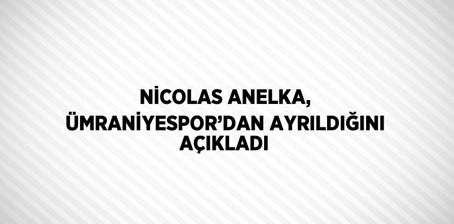 NİCOLAS ANELKA, ÜMRANİYESPOR’DAN AYRILDIĞINI AÇIKLADI