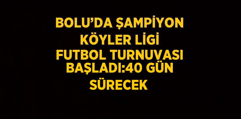 BOLU’DA ŞAMPİYON KÖYLER LİGİ FUTBOL TURNUVASI BAŞLADI:40 GÜN SÜRECEK