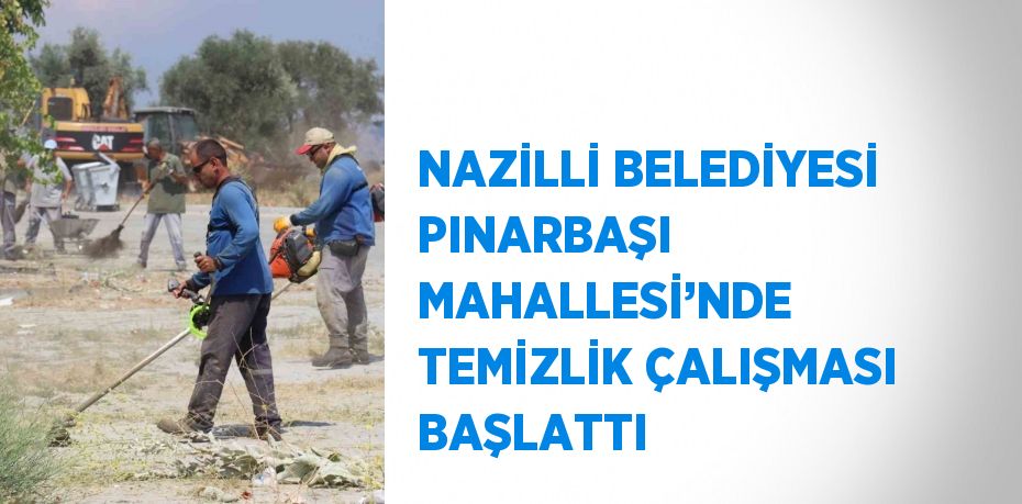 NAZİLLİ BELEDİYESİ PINARBAŞI MAHALLESİ’NDE TEMİZLİK ÇALIŞMASI BAŞLATTI