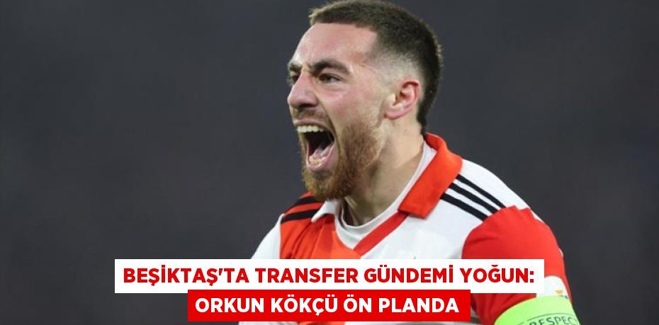 Beşiktaş'ta Transfer Gündemi Yoğun: Orkun Kökçü Ön Planda