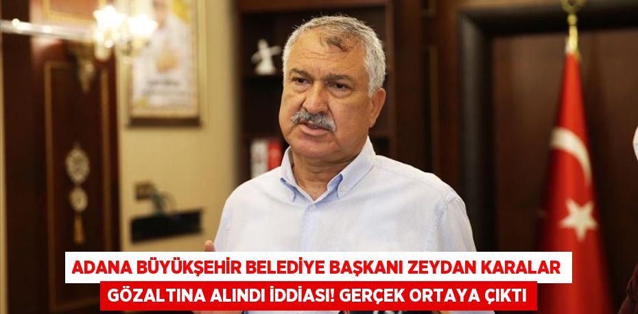 Adana Büyükşehir Belediye Başkanı Zeydan Karalar Gözaltına Alındı İddiası! Gerçek Ortaya Çıktı