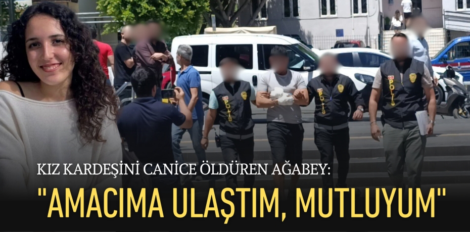 KIZ KARDEŞİNİ CANİCE ÖLDÜREN AĞABEY: "AMACIMA ULAŞTIM, MUTLUYUM''