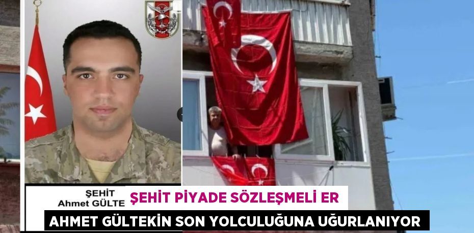 ŞEHİT PİYADE SÖZLEŞMELİ ER AHMET GÜLTEKİN SON YOLCULUĞUNA UĞURLANIYOR