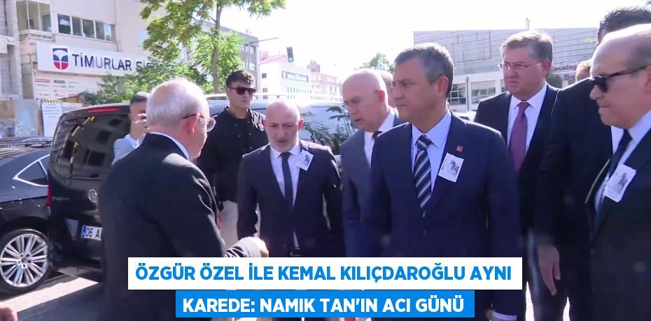 Özgür Özel ile Kemal Kılıçdaroğlu Aynı Karede: Namık Tan’ın Acı Günü