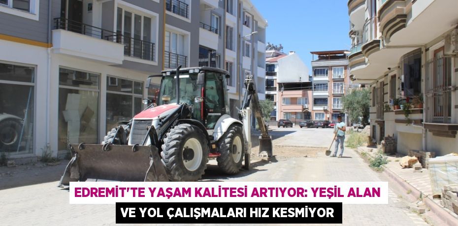 Edremit'te Yaşam Kalitesi Artıyor: Yeşil Alan ve Yol Çalışmaları Hız Kesmiyor