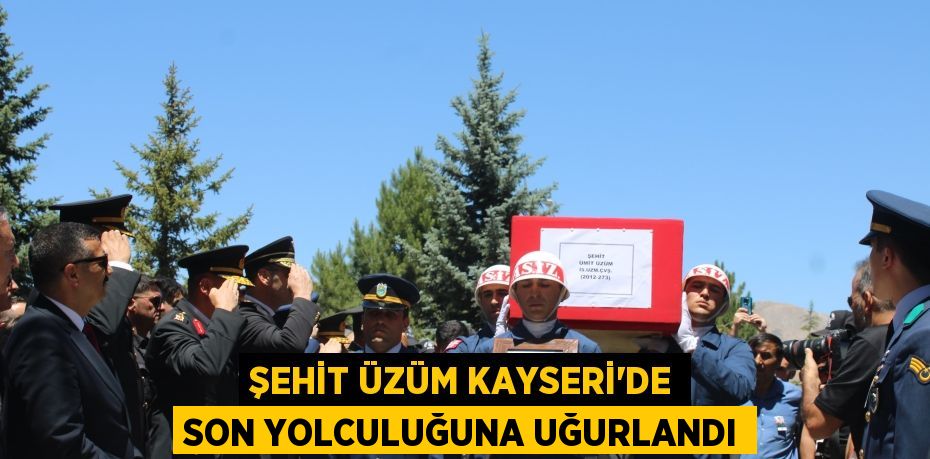 ŞEHİT ÜZÜM KAYSERİ'DE SON YOLCULUĞUNA UĞURLANDI