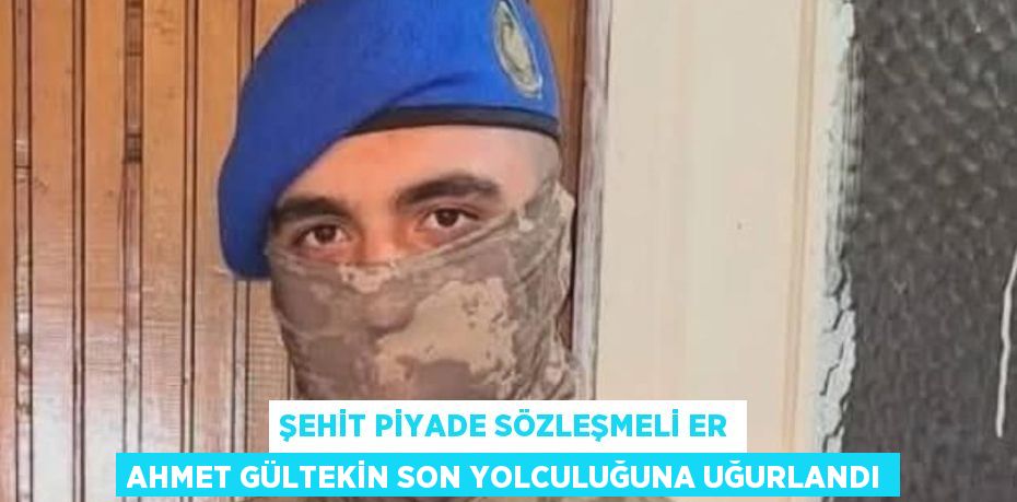 Şehit Piyade Sözleşmeli Er Ahmet Gültekin son yolculuğuna uğurlandı