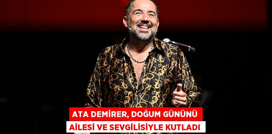 Ata Demirer, Doğum Gününü Ailesi ve Sevgilisiyle Kutladı