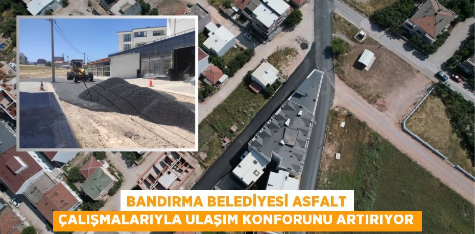 Bandırma Belediyesi Asfalt Çalışmalarıyla Ulaşım Konforunu Artırıyor