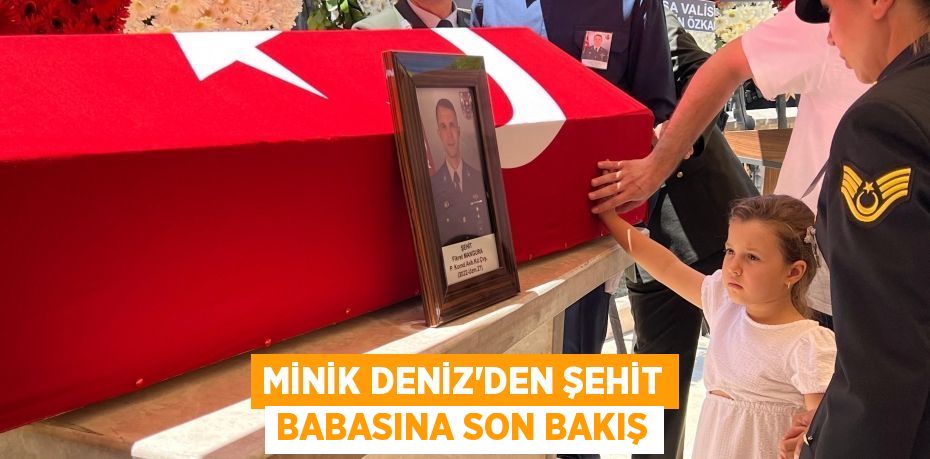 MİNİK DENİZ'DEN ŞEHİT BABASINA SON BAKIŞ