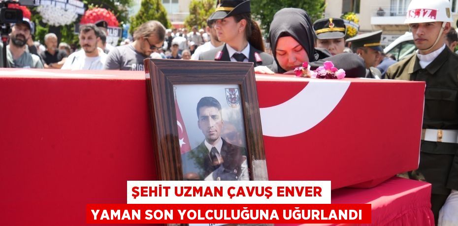 ŞEHİT UZMAN ÇAVUŞ ENVER YAMAN SON YOLCULUĞUNA UĞURLANDI