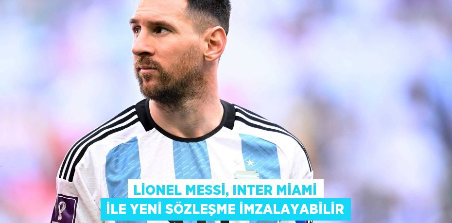 Lionel Messi, Inter Miami ile yeni sözleşme imzalayabilir