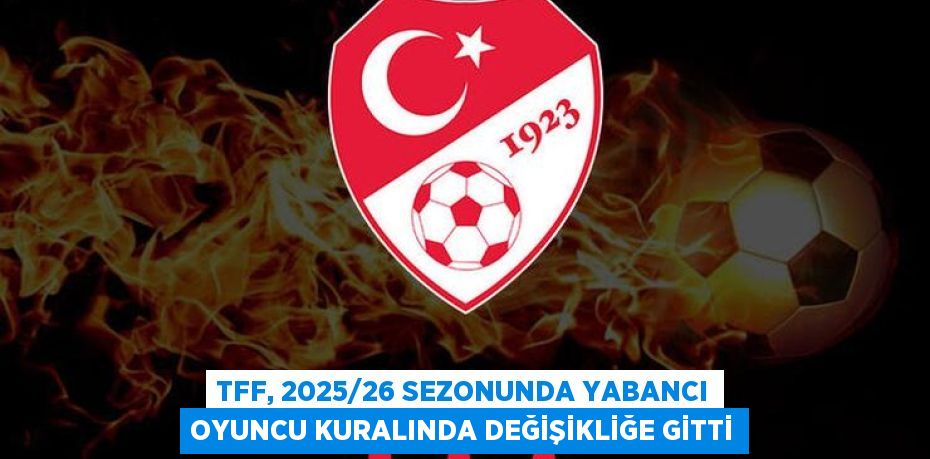 TFF, 2025/26 Sezonunda Yabancı Oyuncu Kuralında Değişikliğe Gitti