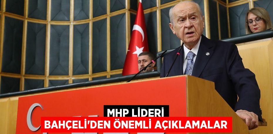 MHP LİDERİ BAHÇELİ'DEN ÖNEMLİ AÇIKLAMALAR