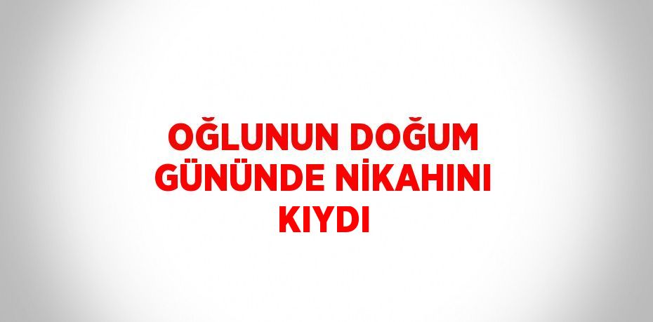 OĞLUNUN DOĞUM GÜNÜNDE NİKAHINI KIYDI