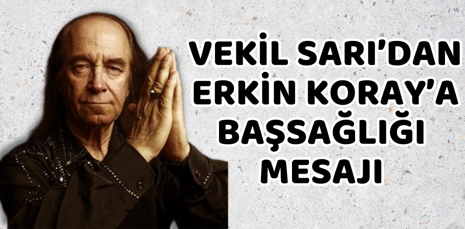 VEKİL SARI’DAN ERKİN KORAY’A BAŞSAĞLIĞI MESAJI