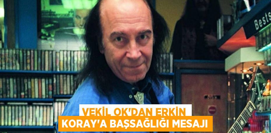 VEKİL OK’DAN ERKİN KORAY’A BAŞSAĞLIĞI MESAJI