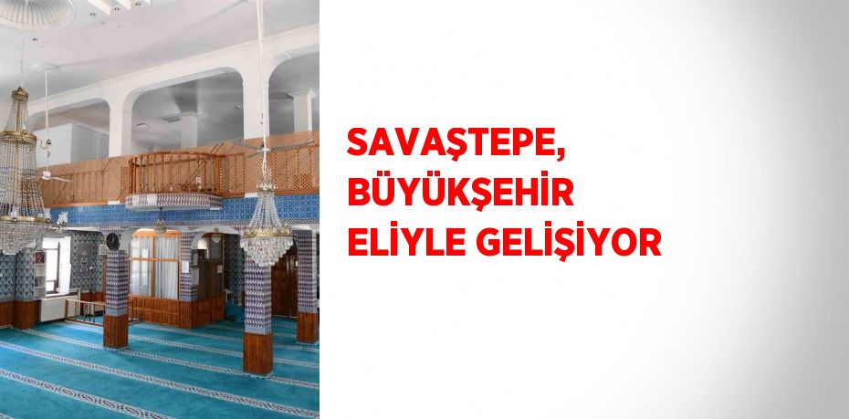 SAVAŞTEPE, BÜYÜKŞEHİR ELİYLE GELİŞİYOR