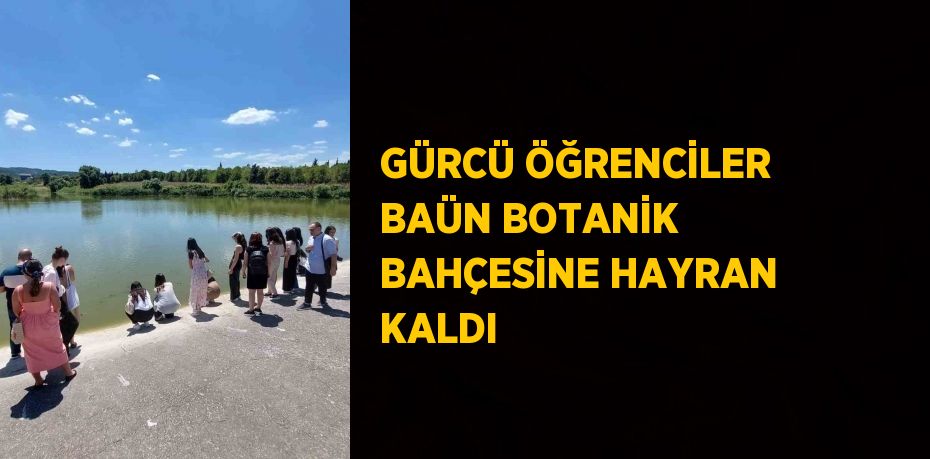 GÜRCÜ ÖĞRENCİLER BAÜN BOTANİK BAHÇESİNE HAYRAN KALDI