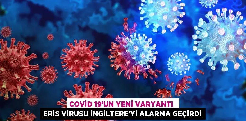 COVİD 19’UN YENİ VARYANTI  ERİS VİRÜSÜ İNGİLTERE’Yİ ALARMA GEÇİRDİ