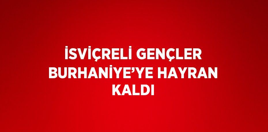 İSVİÇRELİ GENÇLER BURHANİYE’YE HAYRAN KALDI