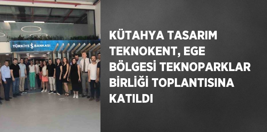 KÜTAHYA TASARIM TEKNOKENT, EGE BÖLGESİ TEKNOPARKLAR BİRLİĞİ TOPLANTISINA KATILDI