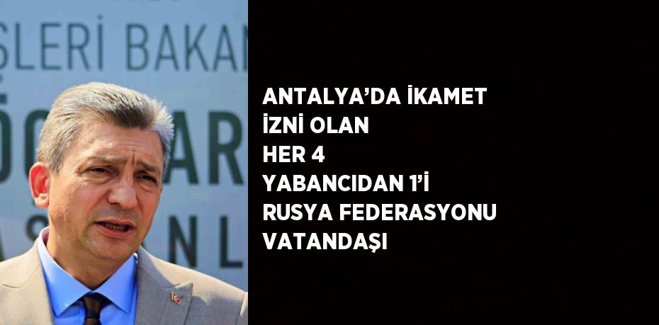 ANTALYA’DA İKAMET İZNİ OLAN HER 4 YABANCIDAN 1’İ RUSYA FEDERASYONU VATANDAŞI