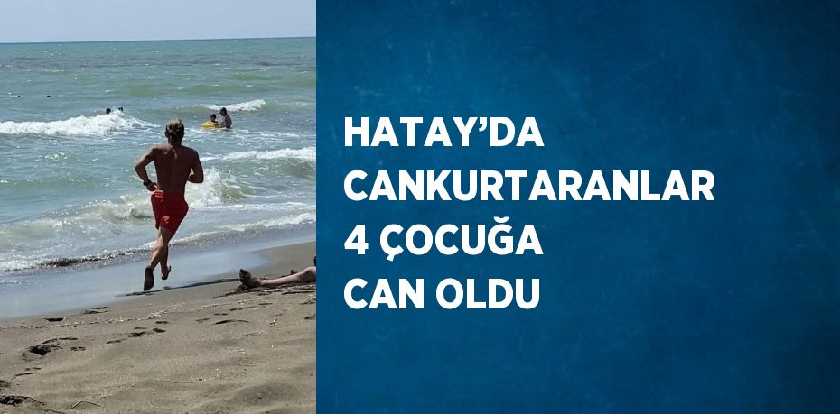 HATAY’DA CANKURTARANLAR 4 ÇOCUĞA CAN OLDU