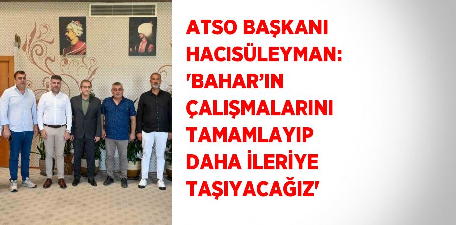 ATSO BAŞKANI HACISÜLEYMAN: 'BAHAR’IN ÇALIŞMALARINI TAMAMLAYIP DAHA İLERİYE TAŞIYACAĞIZ'