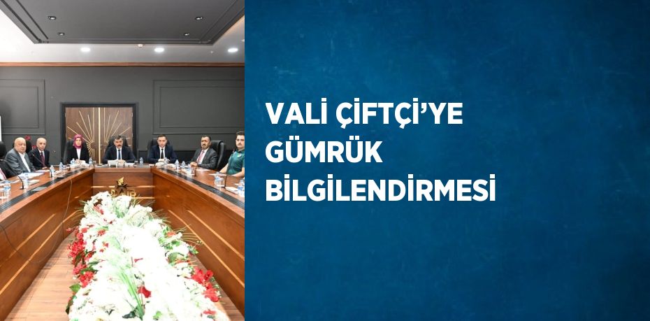 VALİ ÇİFTÇİ’YE GÜMRÜK BİLGİLENDİRMESİ