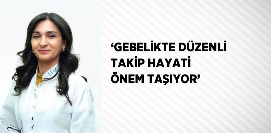 ‘GEBELİKTE DÜZENLİ TAKİP HAYATİ ÖNEM TAŞIYOR’