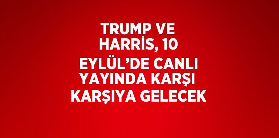 TRUMP VE HARRİS, 10 EYLÜL’DE CANLI YAYINDA KARŞI KARŞIYA GELECEK