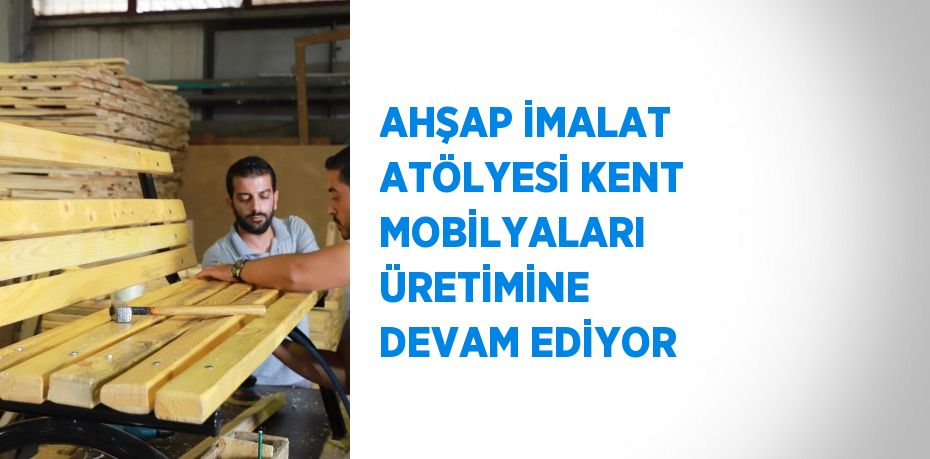 AHŞAP İMALAT ATÖLYESİ KENT MOBİLYALARI ÜRETİMİNE DEVAM EDİYOR