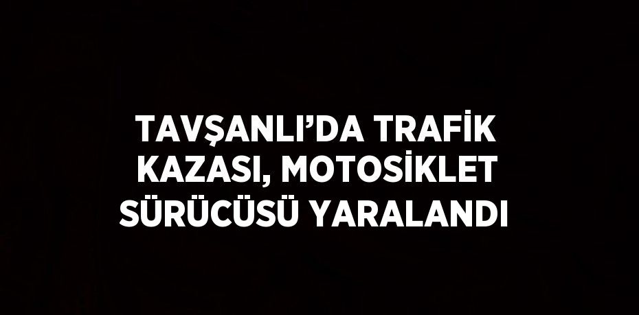 TAVŞANLI’DA TRAFİK KAZASI, MOTOSİKLET SÜRÜCÜSÜ YARALANDI