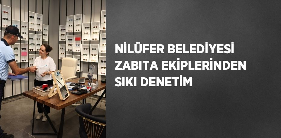 NİLÜFER BELEDİYESİ ZABITA EKİPLERİNDEN SIKI DENETİM